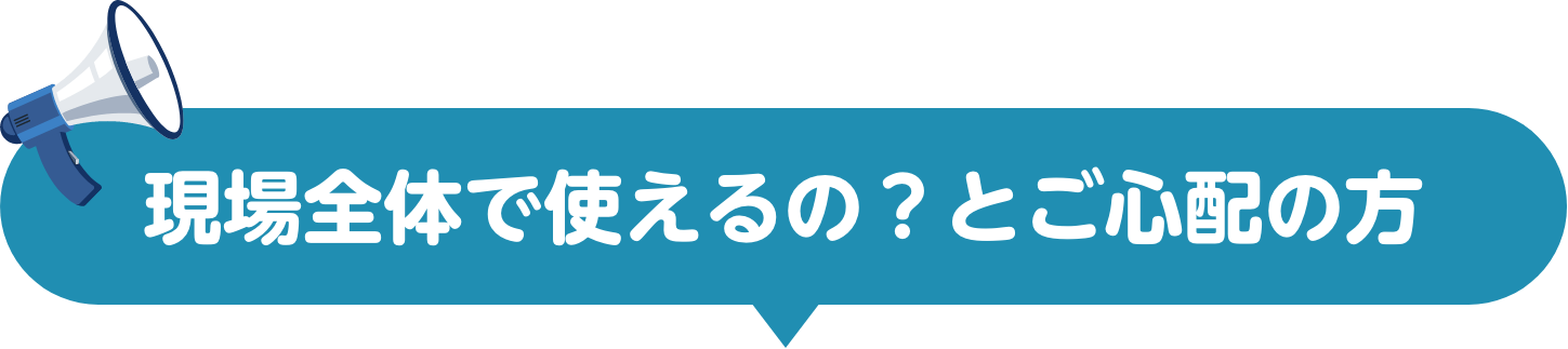 現場全体で使えるの？とご心配の方