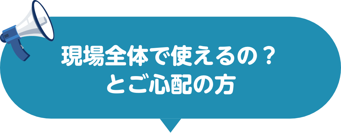 現場全体で使えるの？とご心配の方